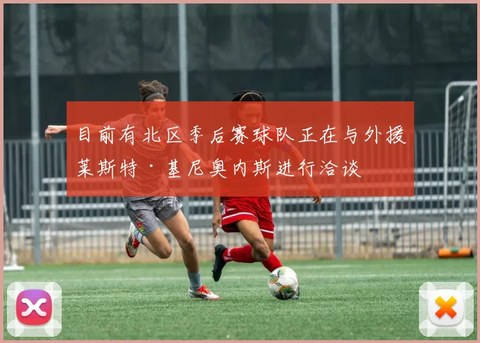 目前有北区季后赛球队正在与外援莱斯特·基尼奥内斯进行洽谈