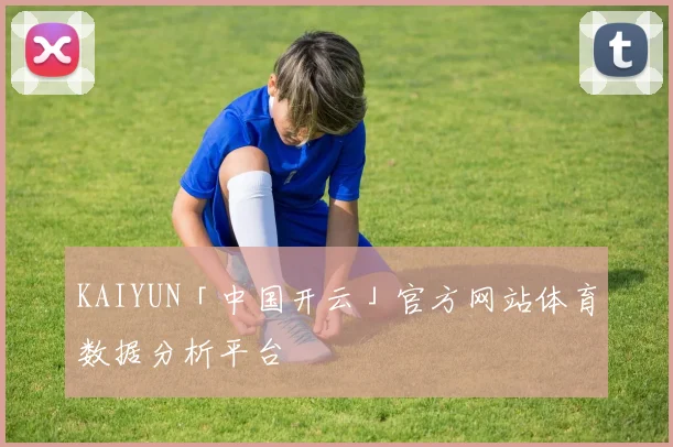KAIYUN「中国开云」官方网站体育数据分析平台