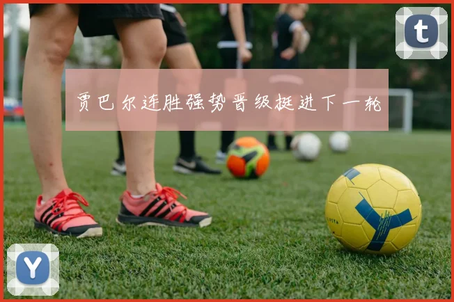贾巴尔连胜强势晋级挺进下一轮