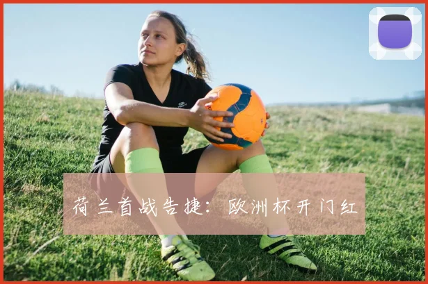 荷兰首战告捷：欧洲杯开门红