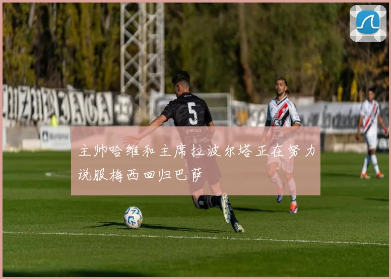 主帅哈维和主席拉波尔塔正在努力说服梅西回归巴萨