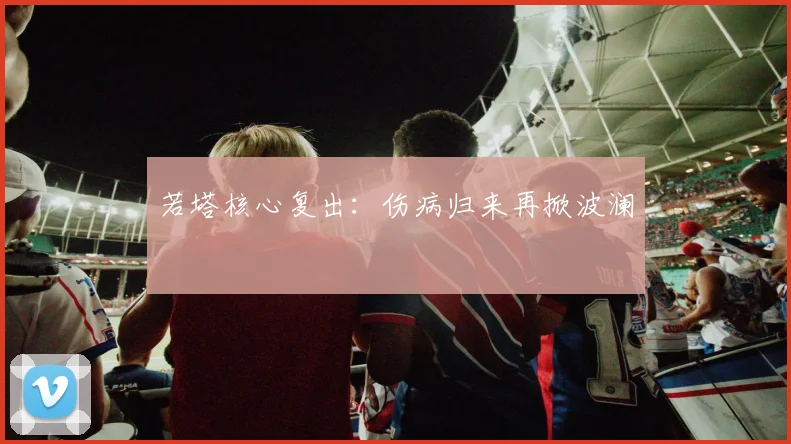 若塔核心复出：伤病归来再掀波澜