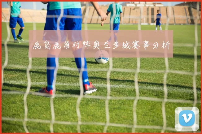 鹿岛鹿角对阵奥兰多城赛事分析