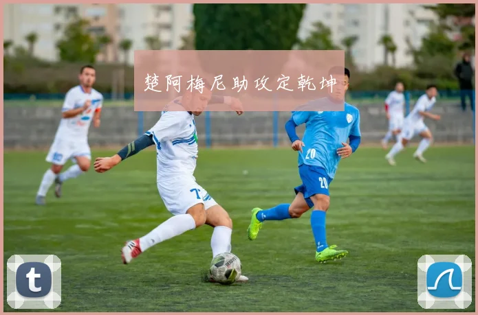 楚阿梅尼助攻定乾坤