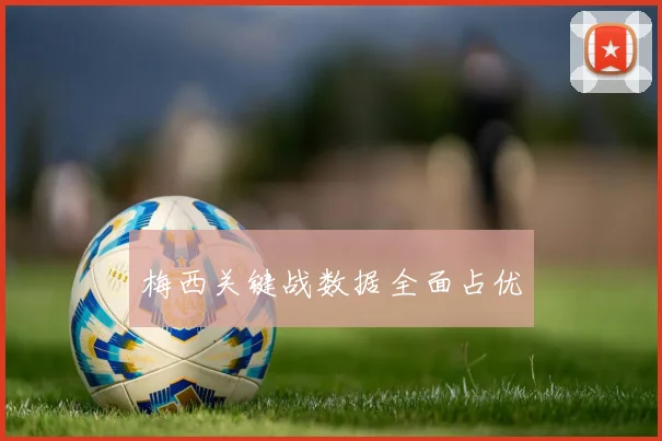 梅西关键战数据全面占优