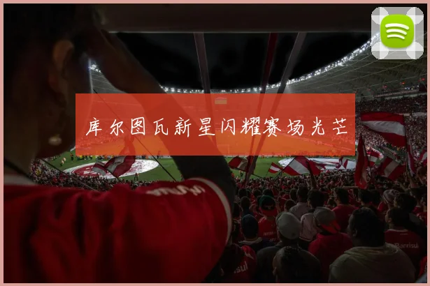 库尔图瓦新星闪耀赛场光芒