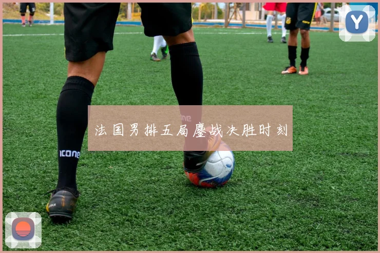 法国男排五局鏖战决胜时刻