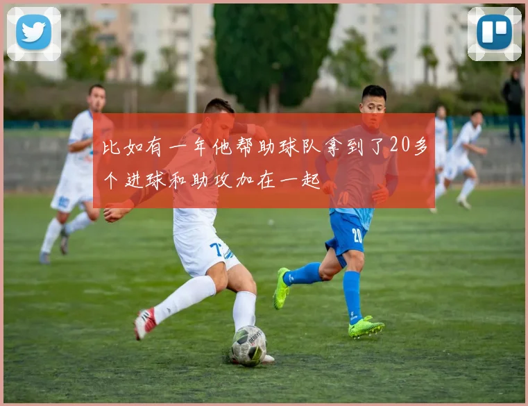 比如有一年他帮助球队拿到了20多个进球和助攻加在一起