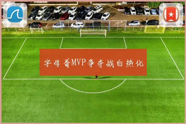 字母哥MVP争夺战白热化